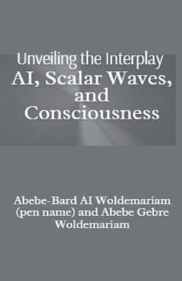 Unveiling the Interplay: AI, Scalar Waves, and Consciousness - Abebe-Bard Ai Woldemariam - cover