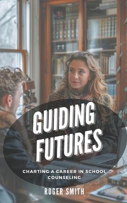 Guiding Futures: Charting a Career in School Counseling - Roger Smith - cover