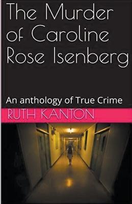 The Murder of Caroline Rose Isenberg: An Anthology of True Crime - Ruth Kanton - cover