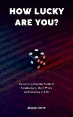How Lucky Are You? Deconstructing the Myth of Meritocracy, Hard Work and Winning in Life