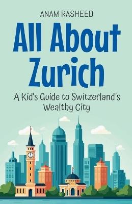 All About Zurich: A Kid's Guide to Switzerland's Wealthy City - Anam Rasheed - cover