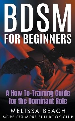 BDSM For Beginners: A How To-Training Guide for the Dominant Role - More Sex More Fun Book Club,Melissa Beach - cover