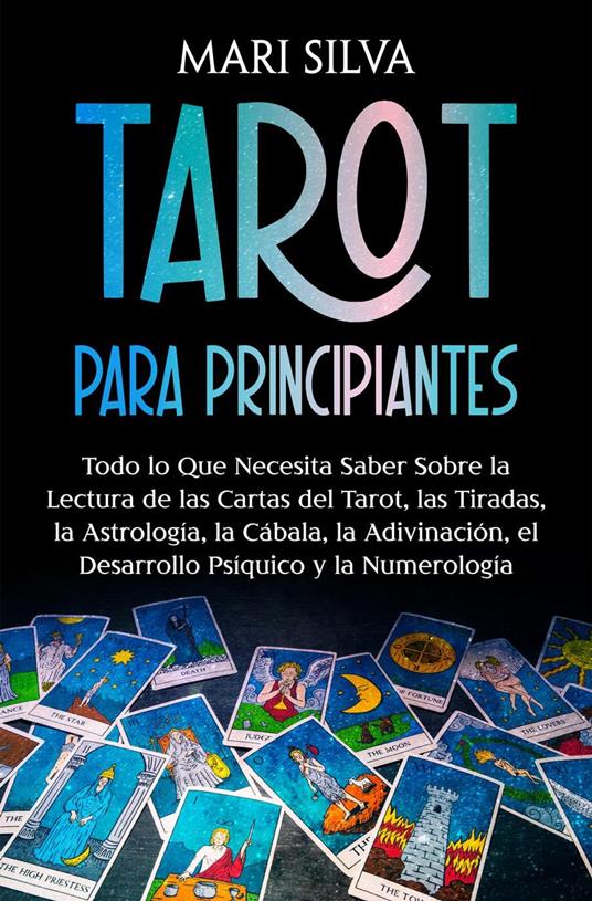 Tarot para principiantes: Todo lo que necesita saber sobre la lectura de las cartas del tarot, las tiradas, la astrología, la cábala, la adivinación, el desarrollo psíquico y la numerología