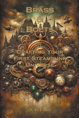 Brass & Bolts: Crafting Your First Steampunk Universe - S B Fates - cover