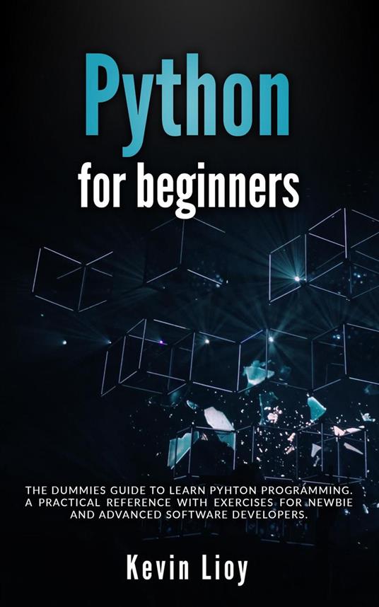 Python for Beginners: The Dummies' Guide to Learn Python Programming. A Practical Reference with Exercises for Newbies and Advanced Developers