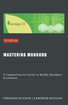 Mastering MongoDB: A Comprehensive Guide to NoSQL Database Excellence - Kameron Hussain,Frahaan Hussain - cover