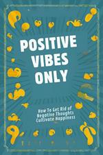 Positive Vibes Only: How To Get Rid Of Negative Thoughts And Cultivate Happiness