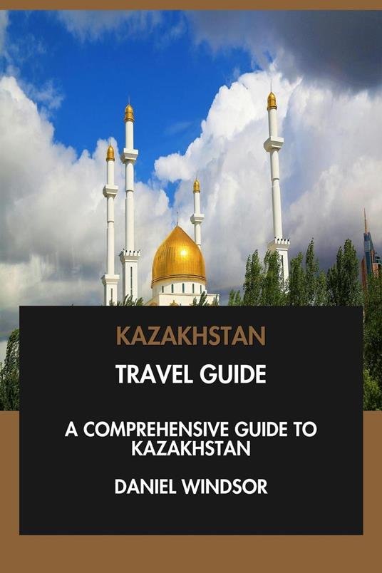 Kazakhstan Travel Guide: A Comprehensive Guide to Kazakhstan.