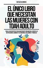 El Único Libro Que Necesitan Las Mujeres Con TDAH Adulto: Todo Lo Que Necesitas Para Mantenerte Organizada, Vencer Las Distracciones, Dominar Tus Emociones, Relaciones Y Finanzas