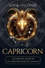 Capricorn: A Complete Guide To The Capricorn Astrology Star Sign (A Complete Guide To Astrology Book 10)