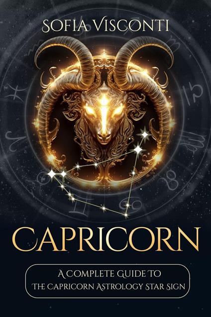 Capricorn: A Complete Guide To The Capricorn Astrology Star Sign (A Complete Guide To Astrology Book 10)