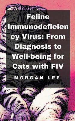 Feline Immunodeficiency Virus: From Diagnosis to Well-being for Cats with FIV - Morgan Lee - cover