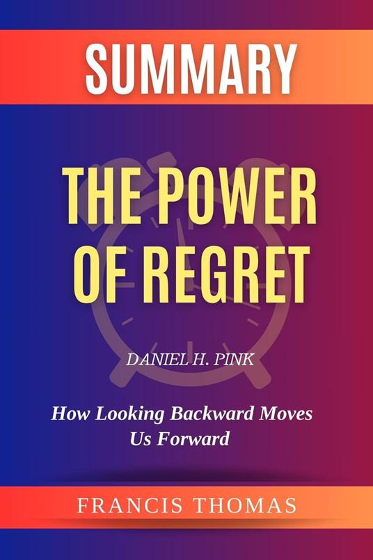 Summary of The Power of Regret by Daniel H. Pink:How Looking Backward Moves Us Forward