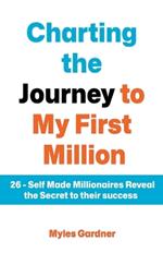 Charting the Journey to My First Million: 26 - Self Made Millionaires Reveal the Secret to their Success