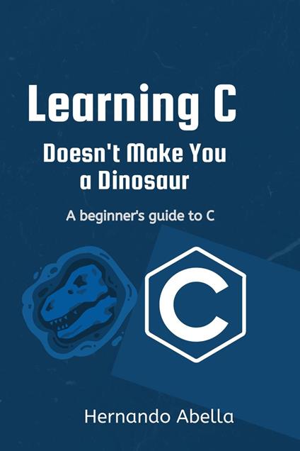 Learning C Doesn't Make You a Dinosaur: A Beginner's Guide to C