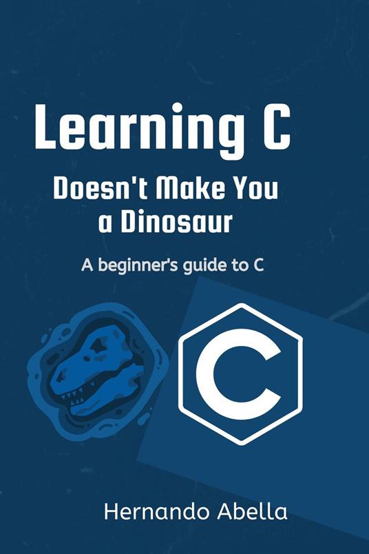 Learning C Doesn't Make You a Dinosaur: A Beginner's Guide to C