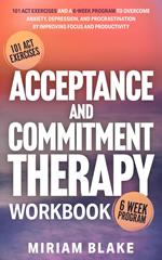 Acceptance and Commitment Therapy Workbook: 101 ACT Exercises and a 6-Week Program to Overcome Anxiety, Depression, and Procrastination by Improving Focus and Productivity