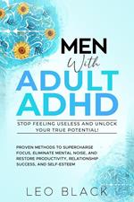 Men With Adult ADHD—Stop Feeling Useless and Unlock Your True Potential! Proven Methods to Supercharge Focus, Eliminate Mental Noise, and Restore Productivity, Relationship Success, and Self-Esteem
