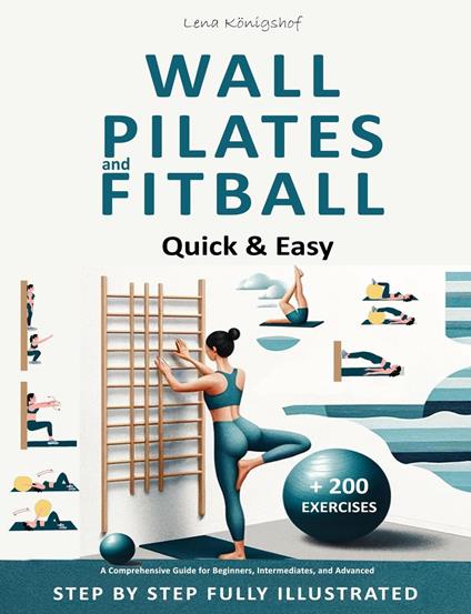Wall Pilates and Fitball: Quick & Easy – A Comprehensive Guide for Beginners, Intermediates, and Advanced - Step by Step Fully Illustrated + 200 Exercises