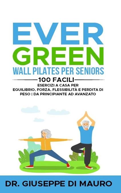 Ever Green: Wall Pilates per Seniors 100 facili esercizi a casa per equilibrio, forza, flessibilità e perdita di peso | Da principiante ad avanzato - Dr. Giuseppe Di Mauro - ebook