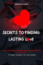 Secrets to Finding Lasting Love: How to Develop an Identity that Naturally Attracts Love to you (A Simple Handbook for Every Woman)