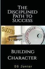The Disciplined Path to Success: A Guide to Building Character and Achieving Your Goals