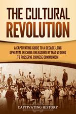 The Cultural Revolution: A Captivating Guide to a Decade-Long Upheaval in China Unleashed by Mao Zedong to Preserve Chinese Communism