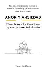 Amor y Ansiedad. Cómo Domar las Emociones que Amenazan tu Relación Una guía práctica para superar la ansiedad, los celos y los pensamientos negativos en pareja