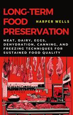 Long-Term Food Preservation: Meat, Dairy, Eggs, Dehydration, Canning, and Freezing Techniques for Sustained Food Quality