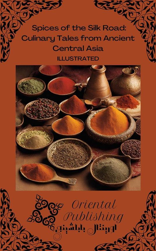 Spices of the Silk Road Culinary Tales from Ancient Central Asia