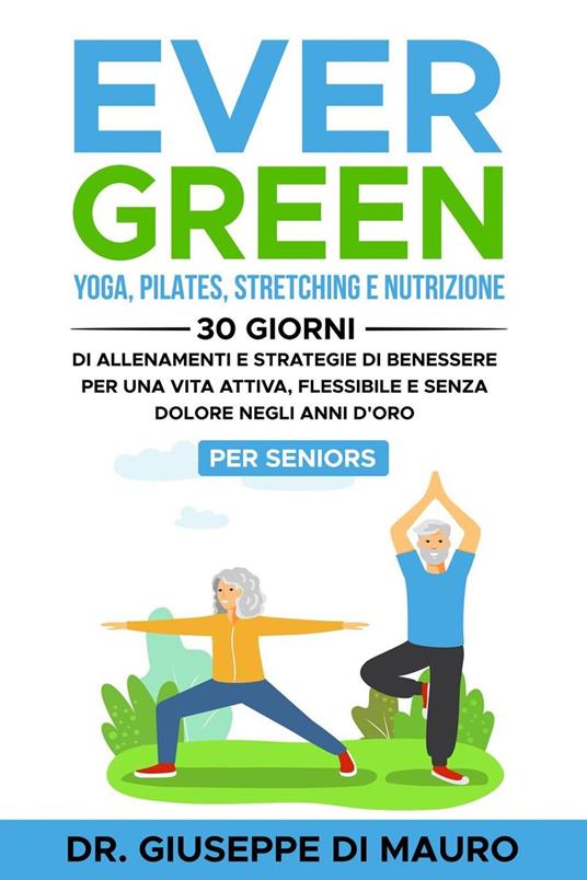 Ever Green: Yoga, Pilates, Stretching e Nutrizione: 30 Giorni di Allenamenti e Strategie di Benessere per una Vita Attiva, Flessibile e Senza Dolore negli Anni d'Oro – Per Seniors - Dr. Giuseppe Di Mauro - ebook