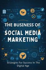 The Business Of Social Media Marketing: Strategies For Success In The Digital Age