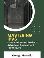 Mastering IPv6: From Addressing Basics to Advanced Deployment Techniques