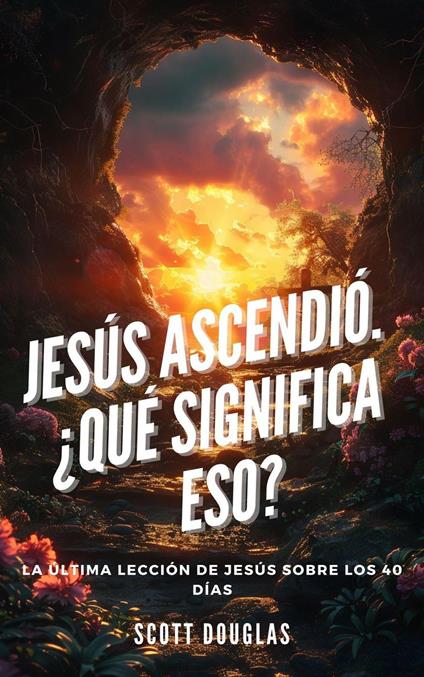 Jesús Ascendió. ¿qué Significa Eso? La Última Lección De Jesús Sobre Los 40 Días