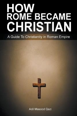 How Rome Became Christian: A Guide To Christianity in Roman Empire - Adil Masood Qazi - cover