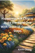 Happiness Is A Choice: Make the Right One With These 15 Essential Steps
