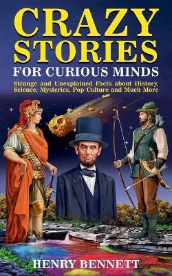 Crazy Stories for Curious Minds: Strange and Unexplained Facts about History, Science, Mysteries, Pop Culture and Much More - Henry Bennett - cover