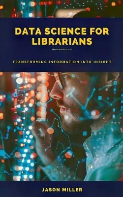 Data Science for Librarians: Transforming Information into Insight - Jason Miller - cover