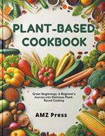 Plant-Based Cookbook: Green Beginnings: A Beginner's Journey into Delicious Plant-Based Cooking