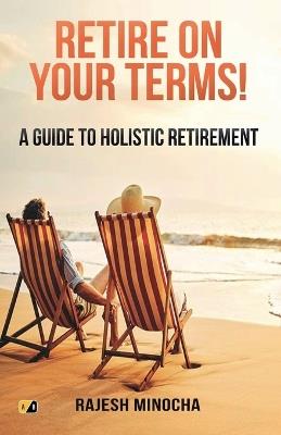 Retire On Your Terms: A Guide To Holistic Retirement - Rajesh Minocha - cover