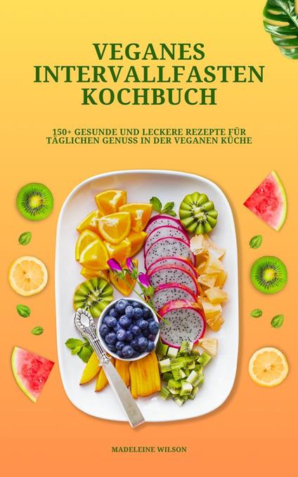 Veganes Intervallfasten Kochbuch: 150+ gesunde und leckere Rezepte für täglichen Genuss in der veganen Küche