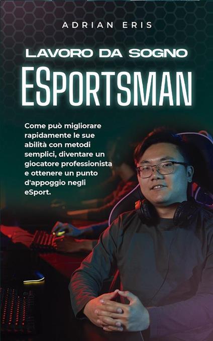 Lavoro da sogno ESportsman: Come può migliorare rapidamente le sue abilità con metodi semplici, diventare un giocatore professionista e ottenere un punto d'appoggio negli eSport. - Adrian Eris - ebook