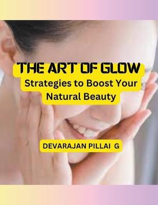 The Art of Glow: Strategies to Boost Your Natural Beauty - Devarajan Pillai G - cover