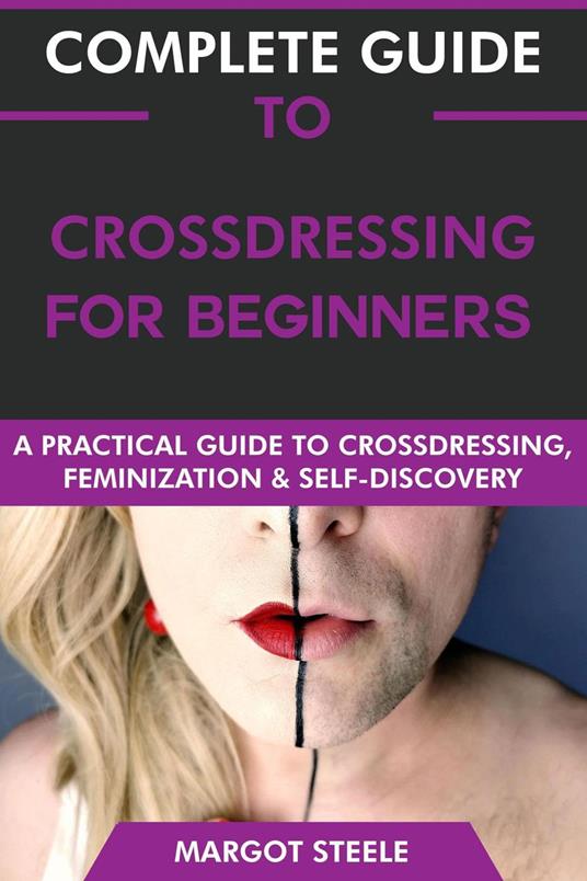 Complete Guide to Crossdressing for Beginners: A Practical Guide to Crossdressing, Feminization & Self-Discovery.