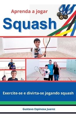 Aprenda a jogar Squash Exercite-se e divirta-se jogando squash - Gustavo Espinosa Juarez - cover