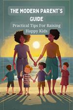 The Modern Parent's Guide: Practical Tips For Raising Happy Kids