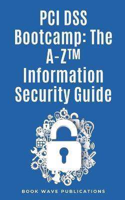 PCI DSS Bootcamp The A-Z Information Security Guide - Book Wave Publications - cover