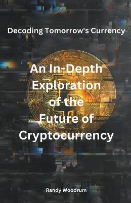 Decoding Tomorrow's Currency: An In-Depth Exploration of the Future of Cryptocurrency - Randy Woodrum - cover