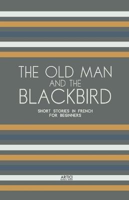 The Old Man and the Blackbird: Short Stories in French for Beginners - Artici Bilingual Books - cover