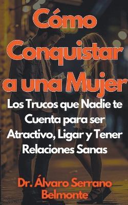 Cómo Conquistar a una Mujer Los Trucos que Nadie te Cuenta para ser Atractivo, Ligar y Tener Relaciones Sanas - Álvaro Serrano Belmonte - cover